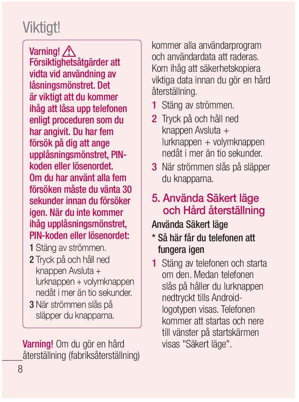 När du inte kommer ihåg upplåsningsmönstret, PIN-koden eller lösenordet: 1 Stäng av strömmen. 2 Tryck på och håll ned knappen Avsluta + lurknappen + volymknappen nedåt i mer än tio sekunder.