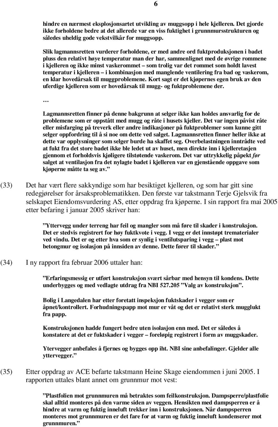 Slik lagmannsretten vurderer forholdene, er med andre ord fuktproduksjonen i badet pluss den relativt høye temperatur man der har, sammenlignet med de øvrige rommene i kjelleren og ikke minst