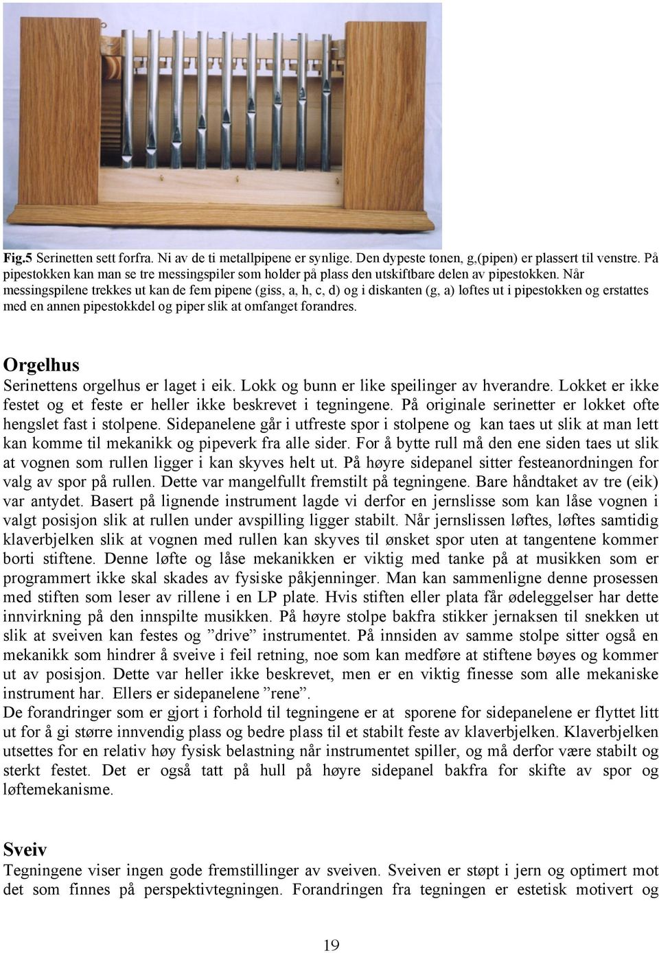 Når messingspilene trekkes ut kan de fem pipene (giss, a, h, c, d) og i diskanten (g, a) løftes ut i pipestokken og erstattes med en annen pipestokkdel og piper slik at omfanget forandres.