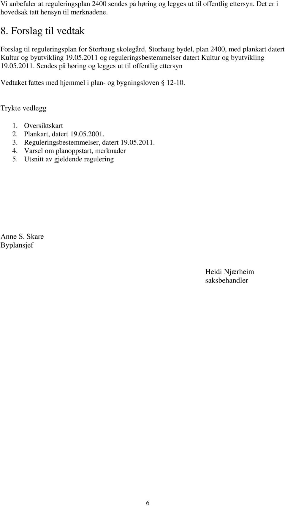 2011 og reguleringsbestemmelser datert Kultur og byutvikling 19.05.2011. Sendes på høring og legges ut til offentlig ettersyn Vedtaket fattes med hjemmel i plan- og bygningsloven 12-10.