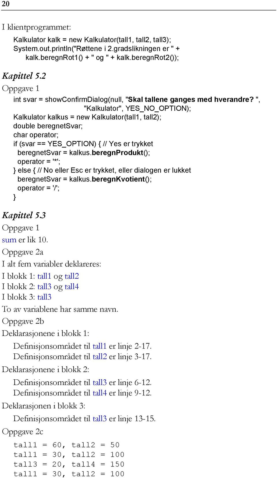 ", "Kalkulator", YES_NO_OPTION); Kalkulator kalkus = new Kalkulator(tall1, tall2); double beregnetsvar; char operator; if (svar == YES_OPTION) { // Yes er trykket beregnetsvar = kalkus.