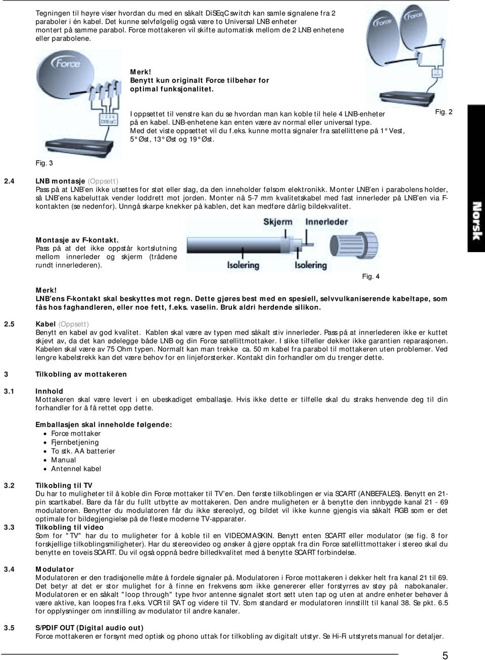 I oppsettet til venstre kan du se hvordan man kan koble til hele 4 LNB-enheter på en kabel. LNB-enhetene kan enten være av normal eller universal type. Med det viste oppsettet vil du f.eks.