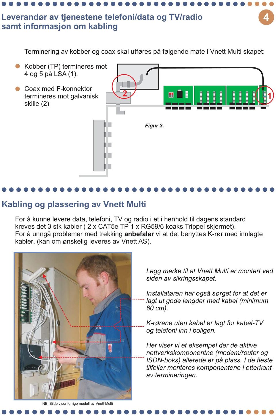 Kabling og plassering av Vnett Multi For å kunne levere data, telefoni, og radio i et i henhold til dagens standard kreves det 3 stk kabler (2xCAT5eTP1xRG59/6 koaks Trippel skjermet).