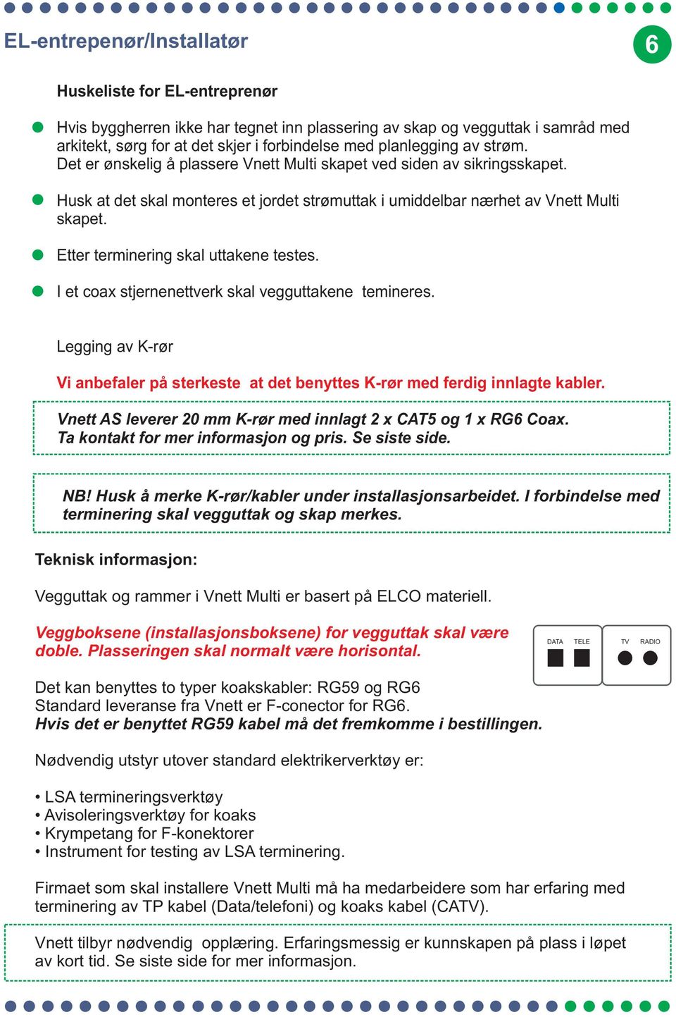 Etter terminering skal uttakene testes. I et coax stjernenettverk skal vegguttakene temineres. Legging av K-rør Vi anbefaler på sterkeste at det benyttes K-rør med ferdig innlagte kabler.