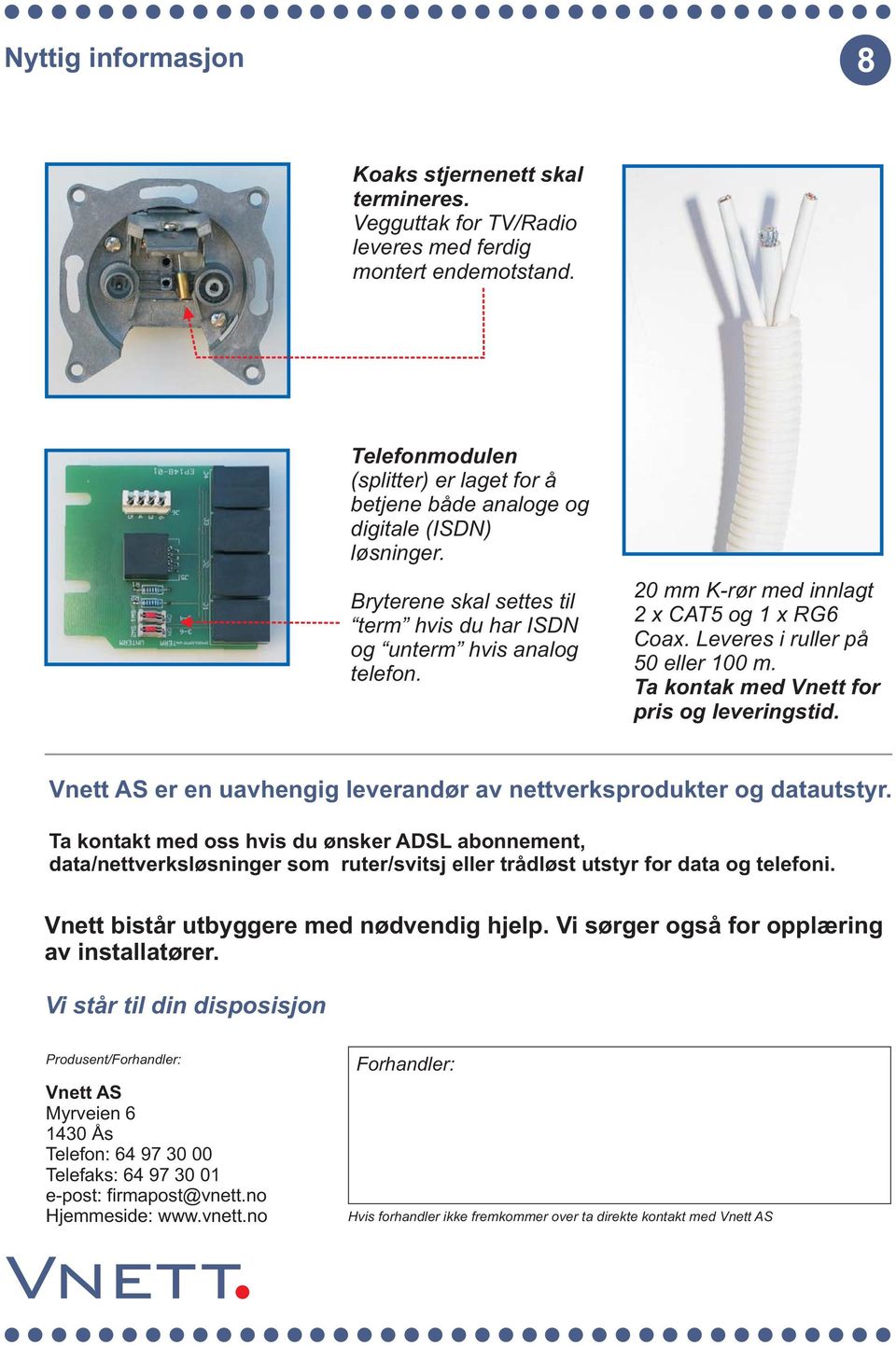 20 mm K-rør med innlagt 2xCAT5og1xRG6 Coax. Leveres i ruller på 50 eller 100 m. Ta kontak med Vnett for pris og leveringstid. Vnett AS er en uavhengig leverandør av nettverksprodukter og datautstyr.