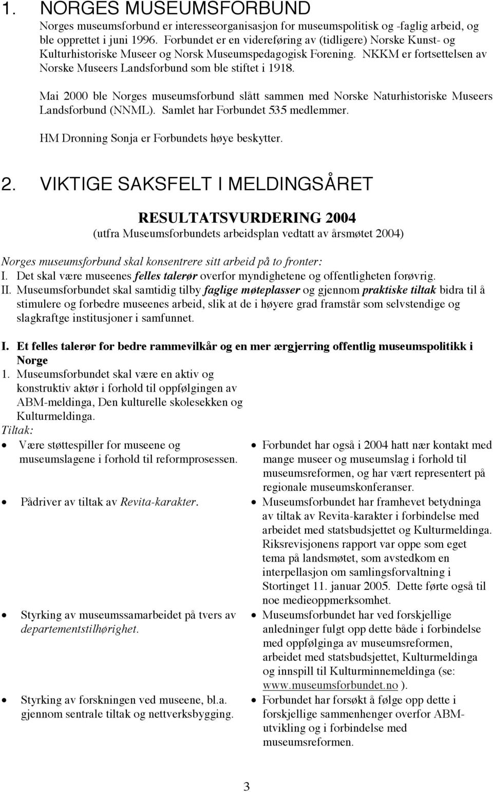 Mai 2000 ble Norges museumsforbund slått sammen med Norske Naturhistoriske Museers Landsforbund (NNML). Samlet har Forbundet 535 medlemmer. HM Dronning Sonja er Forbundets høye beskytter. 2. VIKTIGE SAKSFELT I MELDINGSÅRET RESULTATSVURDERING 2004 (utfra Museumsforbundets arbeidsplan vedtatt av årsmøtet 2004) Norges museumsforbund skal konsentrere sitt arbeid på to fronter: I.