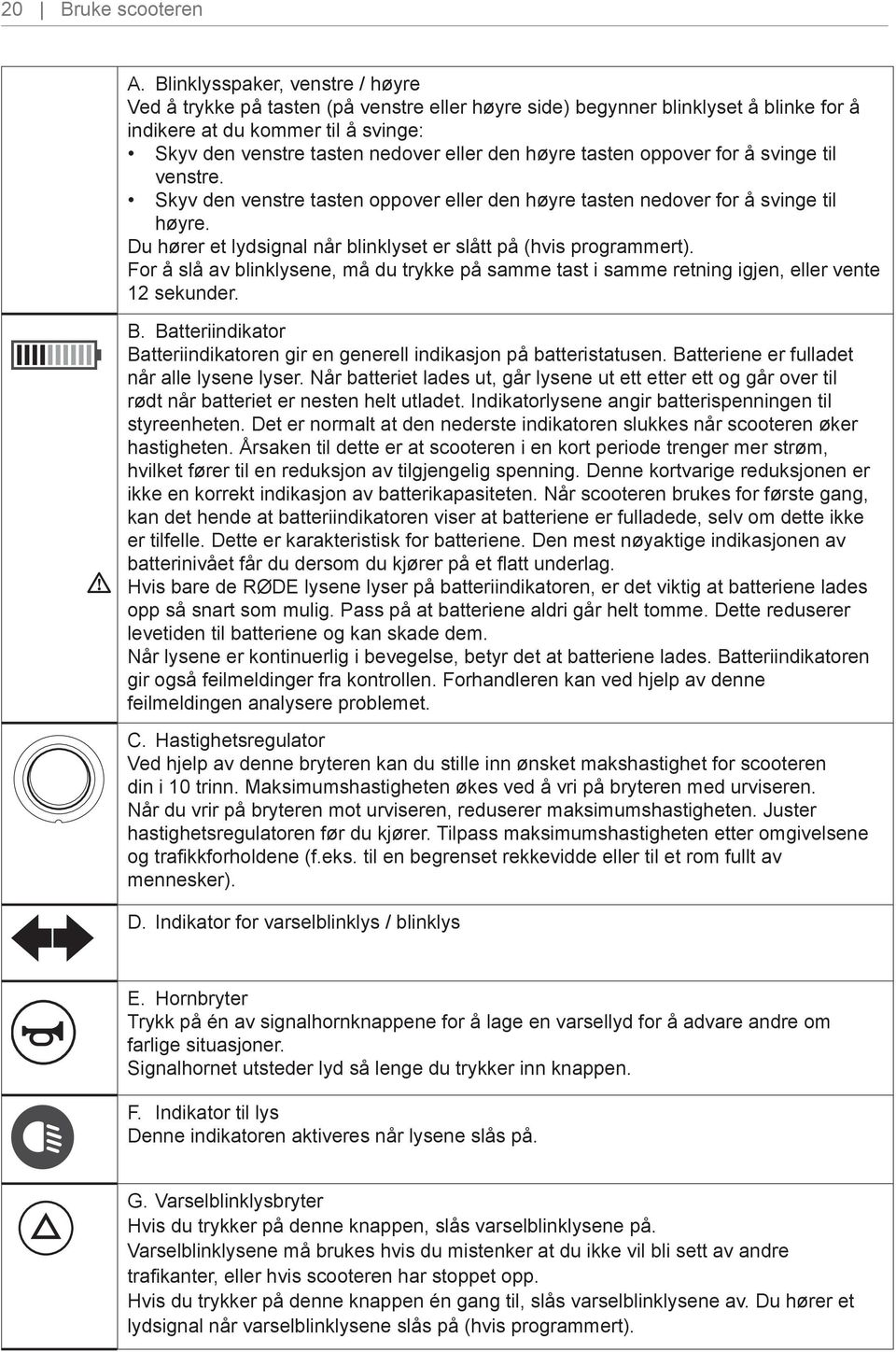 høyre tasten oppover for å svinge til venstre. Skyv den venstre tasten oppover eller den høyre tasten nedover for å svinge til høyre.