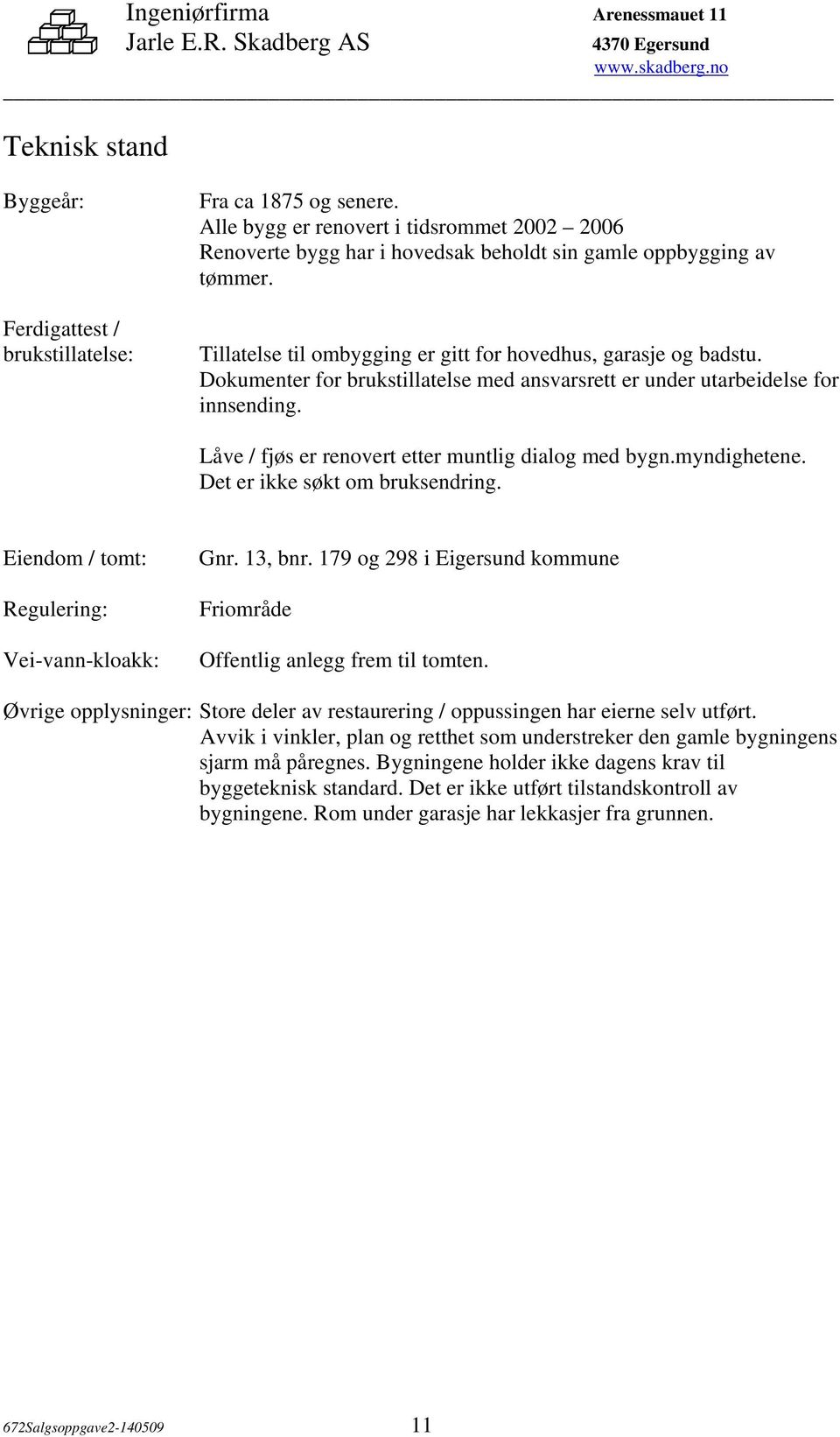 Låve / fjøs er renovert etter muntlig dialog med bygn.myndighetene. Det er ikke søkt om bruksendring. Eiendom / tomt: Regulering: Vei-vann-kloakk: Gnr. 13, bnr.