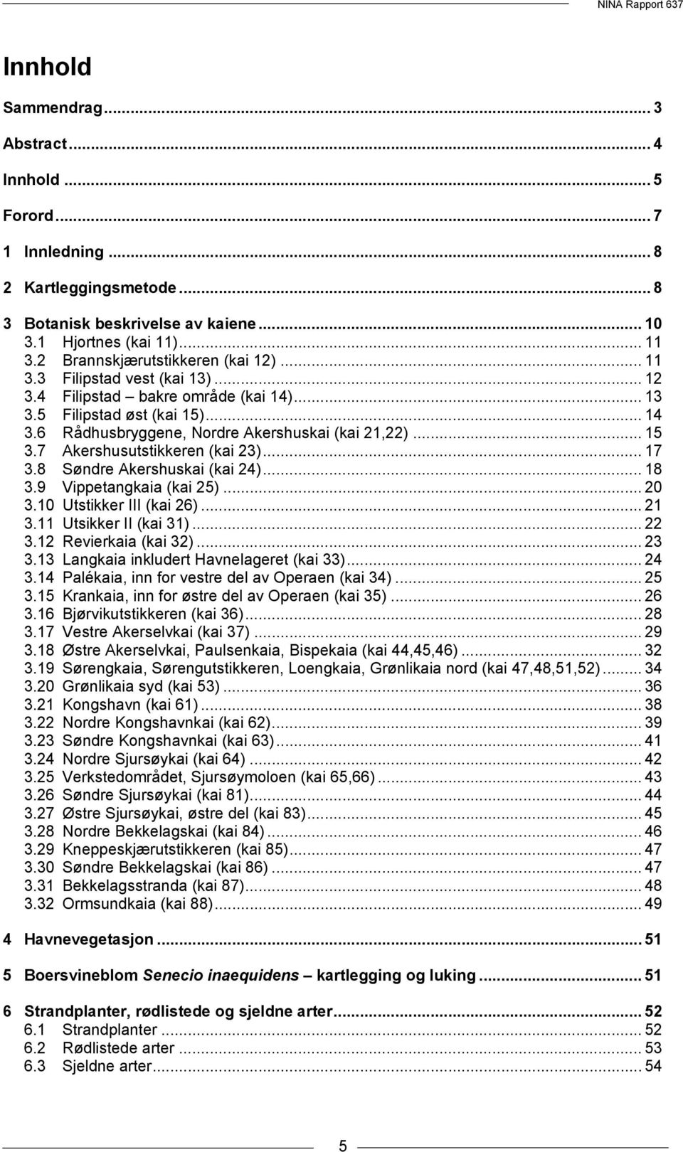 .. 15 3.7 Akershusutstikkeren (kai 23)... 17 3.8 Søndre Akershuskai (kai 24)... 18 3.9 Vippetangkaia (kai 25)... 20 3.10 Utstikker III (kai 26)... 21 3.11 Utsikker II (kai 31)... 22 3.