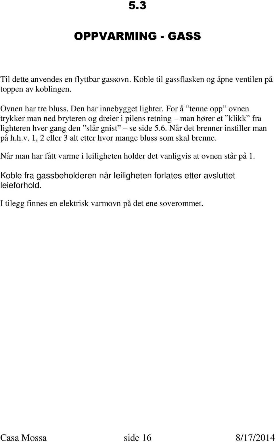 For å tenne opp ovnen trykker man ned bryteren og dreier i pilens retning man hører et klikk fra lighteren hver gang den slår gnist se side 5.6.