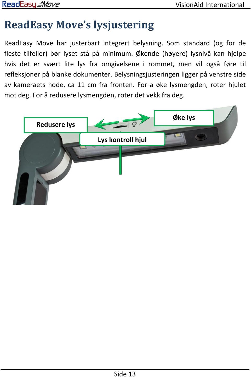 Økende (høyere) lysnivå kan hjelpe hvis det er svært lite lys fra omgivelsene i rommet, men vil også føre til refleksjoner på