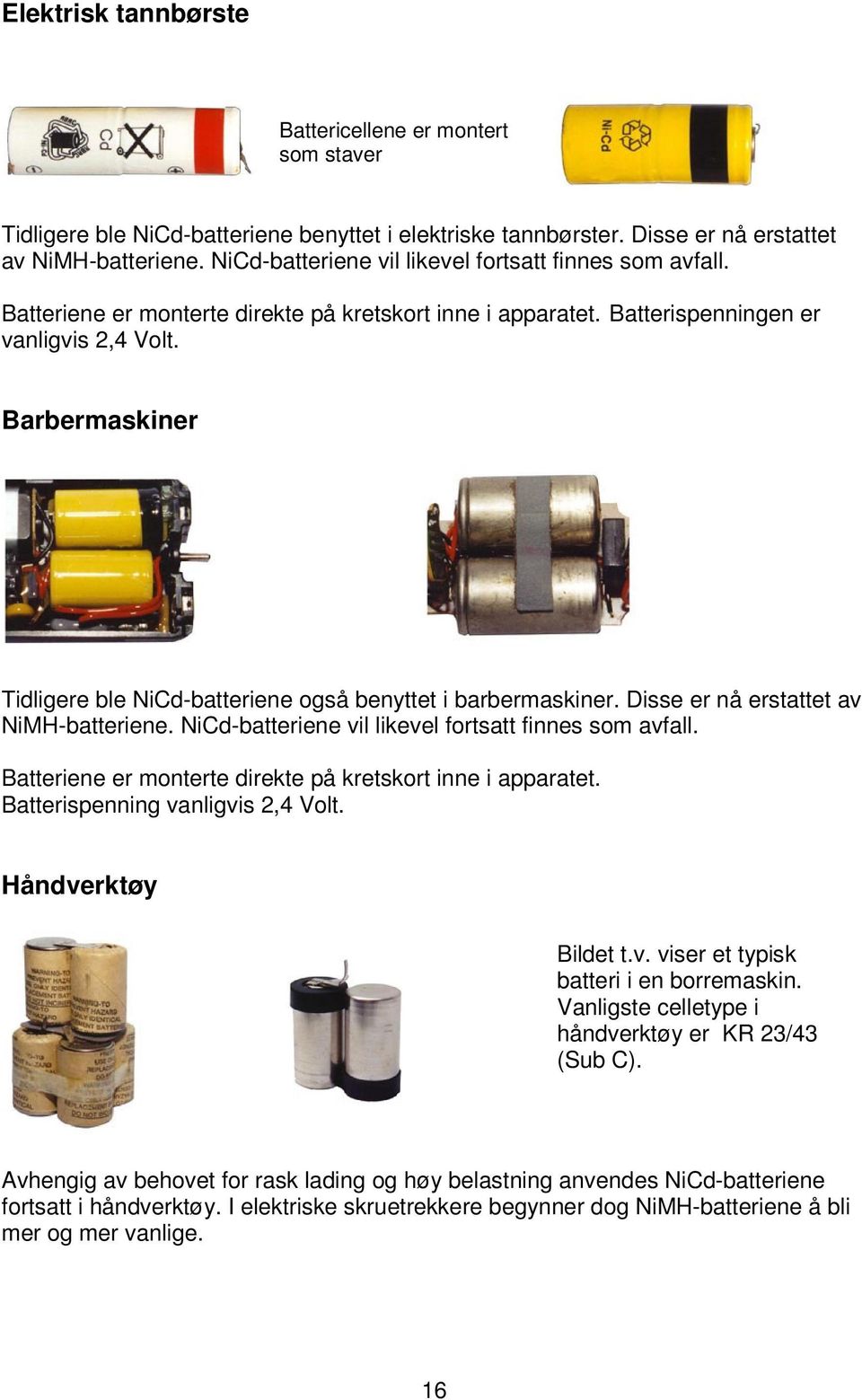 Barbermaskiner Tidligere ble NiCd-batteriene også benyttet i barbermaskiner. Disse er nå erstattet av NiMH-batteriene. NiCd-batteriene vil likevel fortsatt finnes som avfall.