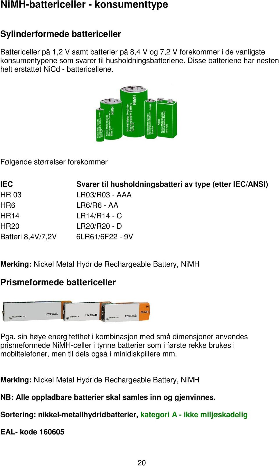 Følgende størrelser forekommer IEC HR 03 HR6 HR14 HR20 Batteri 8,4V/7,2V Svarer til husholdningsbatteri av type (etter IEC/ANSI) LR03/R03 - AAA LR6/R6 - AA LR14/R14 - C LR20/R20 - D 6LR61/6F22-9V