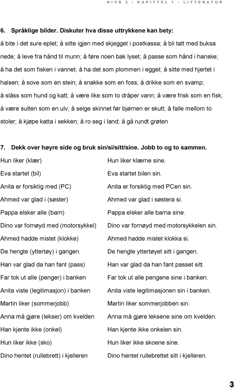 hanske; å ha det som fisken i vannet; å ha det som plommen i egget; å sitte med hjertet i halsen; å sove som en stein; å snakke som en foss; å drikke som en svamp; å slåss som hund og katt; å være