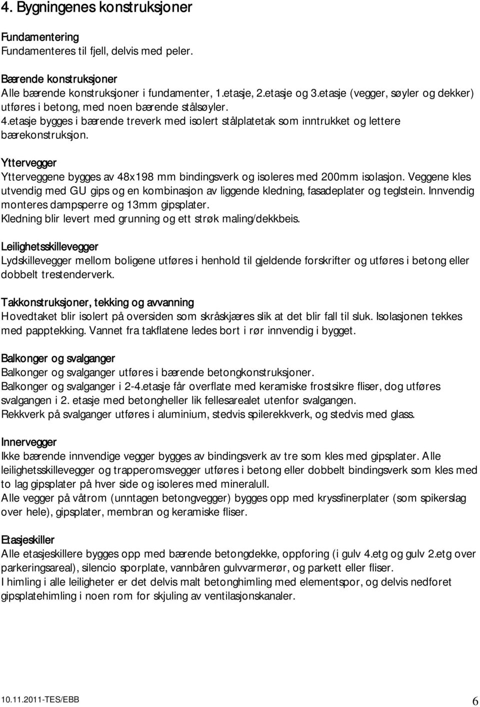 Yttervegger Ytterveggene bygges av 48x198 mm bindingsverk og isoleres med 200mm isolasjon. Veggene kles utvendig med GU gips og en kombinasjon av liggende kledning, fasadeplater og teglstein.