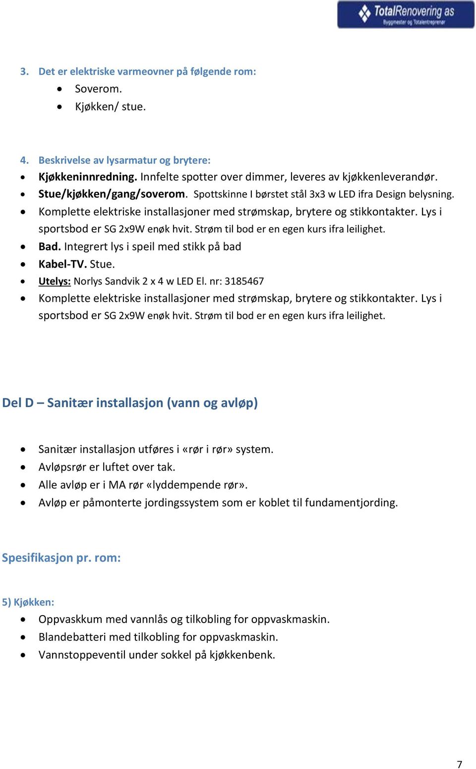 Lys i sportsbod er SG 2x9W enøk hvit. Strøm til bod er en egen kurs ifra leilighet. Bad. Integrert lys i speil med stikk på bad Kabel-TV. Stue. Utelys: Norlys Sandvik 2 x 4 w LED El.