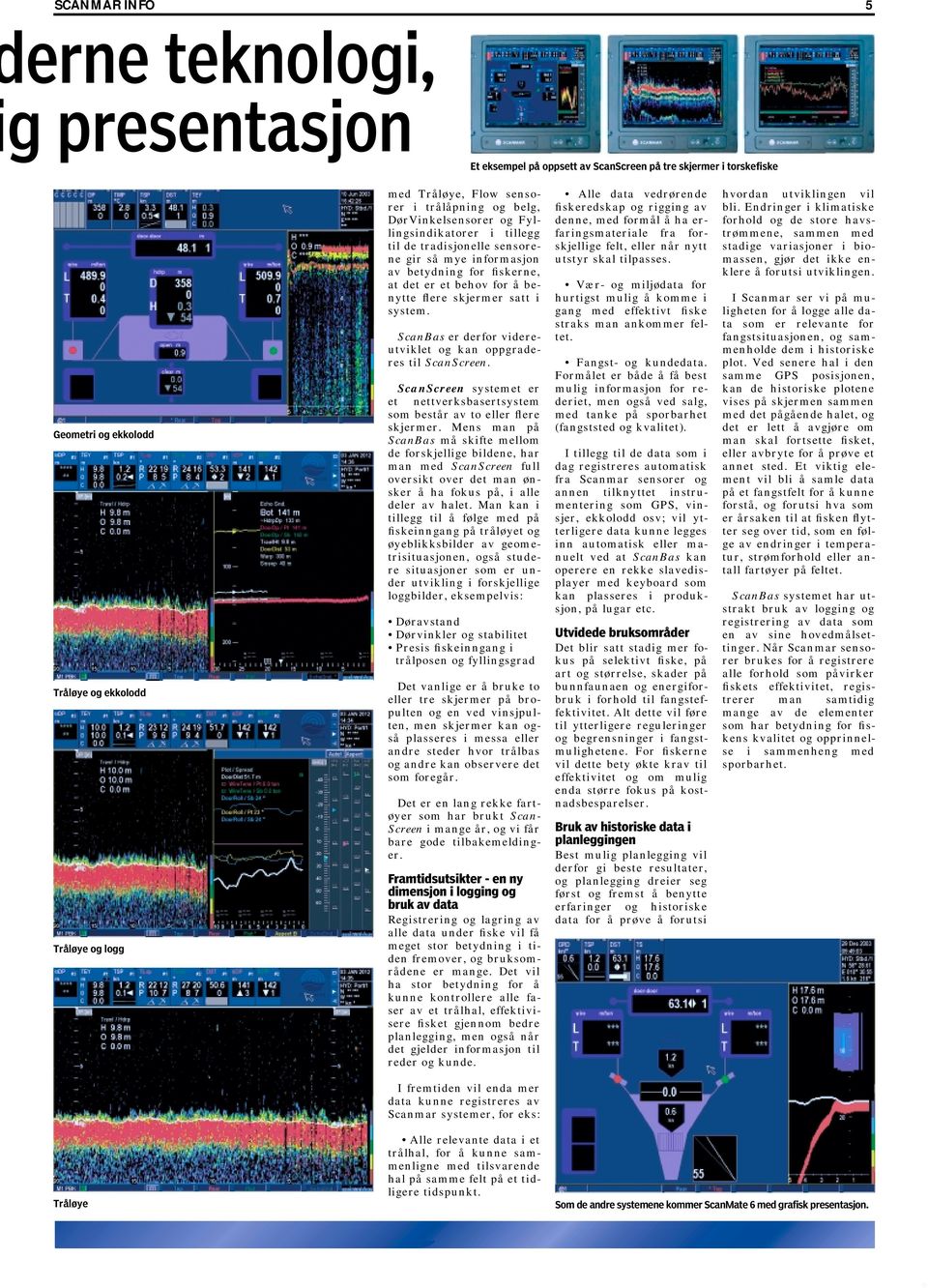 satt i system. ScanBas er derfor videreutviklet og kan oppgraderes til ScanScreen. ScanScreen systemet er et nettverksbasertsystem som består av to eller flere skjermer.