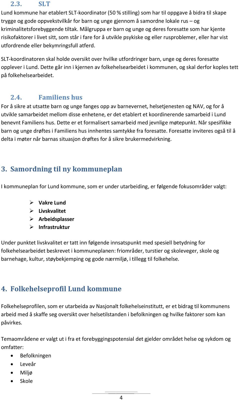 Målgruppa er barn og unge og deres foresatte som har kjente risikofaktorer i livet sitt, som står i fare for å utvikle psykiske og eller rusproblemer, eller har vist utfordrende eller bekymringsfull