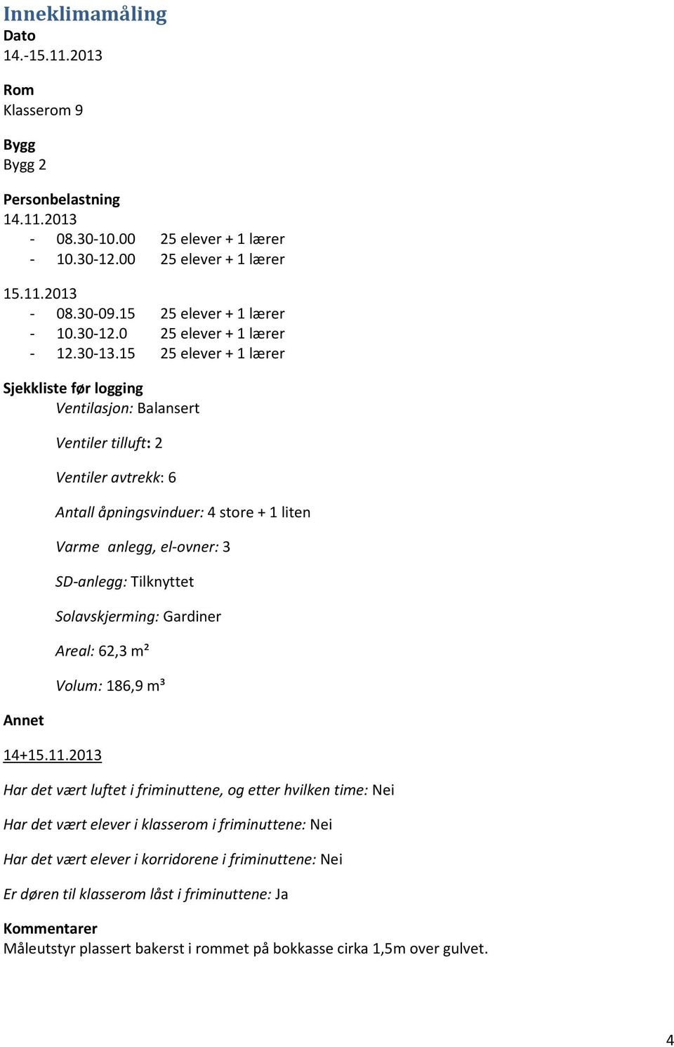 2013 Ventiler tilluft: 2 Ventiler avtrekk: 6 Antall åpningsvinduer: 4 store + 1 liten Varme anlegg, el-ovner: 3 SD-anlegg: Tilknyttet Solavskjerming: Gardiner Areal: 62,3 m² Volum: 186,9 m³ Har det