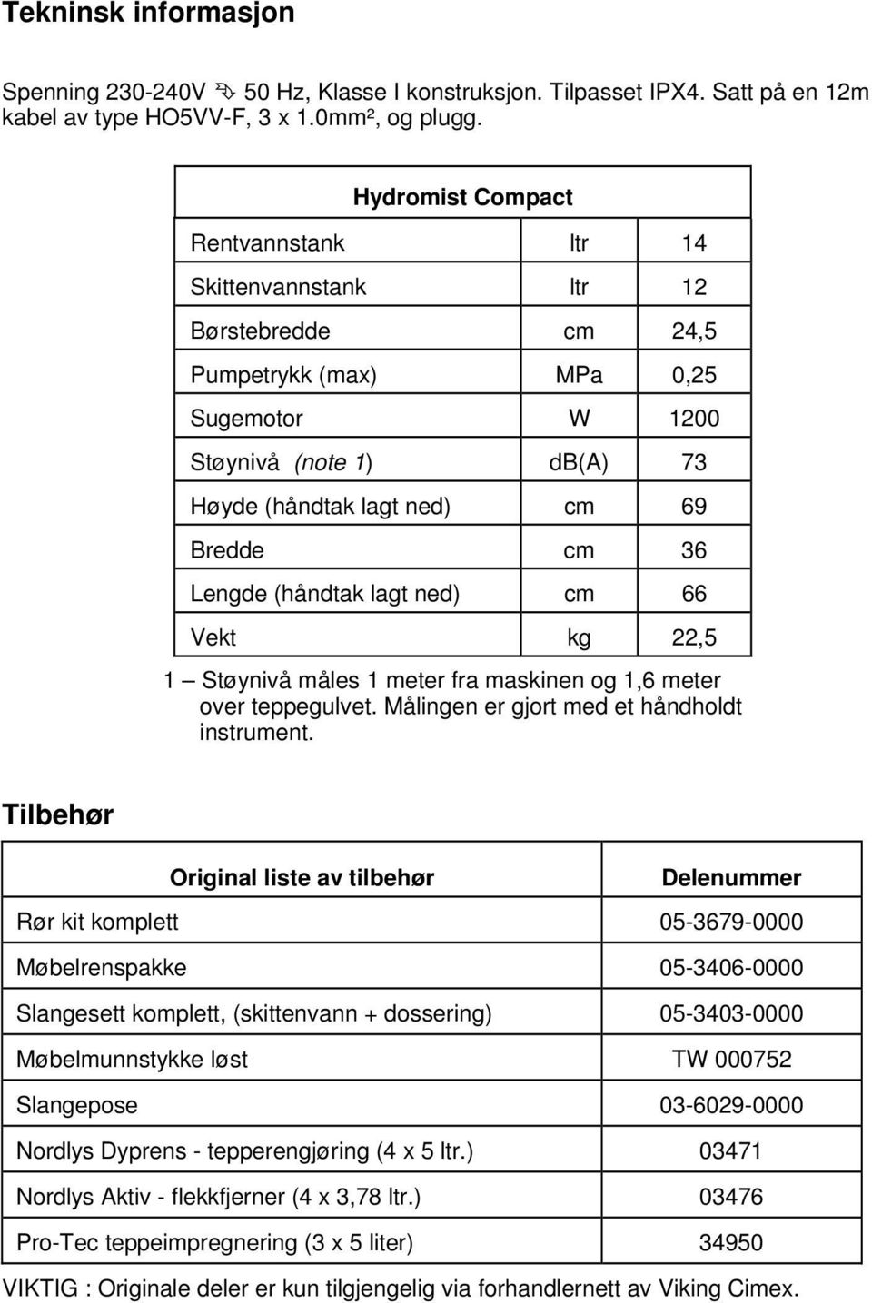 Lengde (håndtak lagt ned) cm 66 Vekt kg 22,5 1 Støynivå måles 1 meter fra maskinen og 1,6 meter over teppegulvet. Målingen er gjort med et håndholdt instrument.