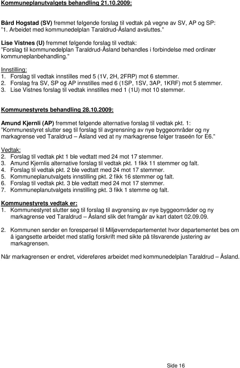 Forslag til vedtak innstilles med 5 (1V, 2H, 2FRP) mot 6 stemmer. 2. Forslag fra SV, SP og AP innstilles med 6 (1SP, 1SV, 3AP, 1KRF) mot 5 stemmer. 3. Lise Vistnes forslag til vedtak innstilles med 1 (1U) mot 10 stemmer.