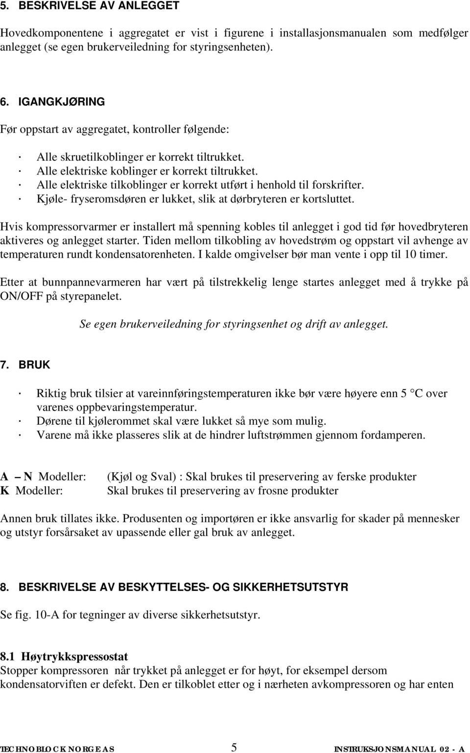 Alle elektriske tilkoblinger er korrekt utført i henhold til forskrifter. Kjøle- fryseromsdøren er lukket, slik at dørbryteren er kortsluttet.