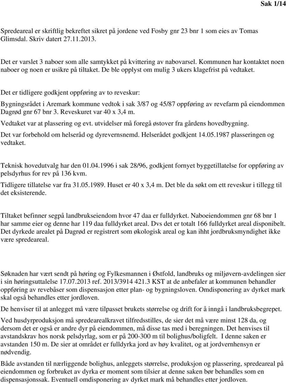 Det er tidligere godkjent oppføring av to reveskur: Bygningsrådet i Aremark kommune vedtok i sak 3/87 og 45/87 oppføring av revefarm på eiendommen Dagrød gnr 67 bnr 3. Reveskuret var 40 x 3,4 m.