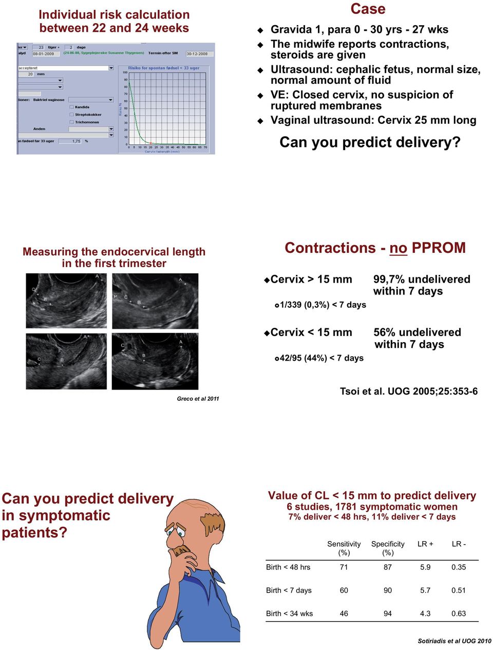 Measuring the endocervical length in the first trimester Contractions - no PPROM Cervix > 15 mm 99,7% undelivered within 7 days 1/339 (0,3%) < 7 days Cervix < 15 mm 56% undelivered within 7 days