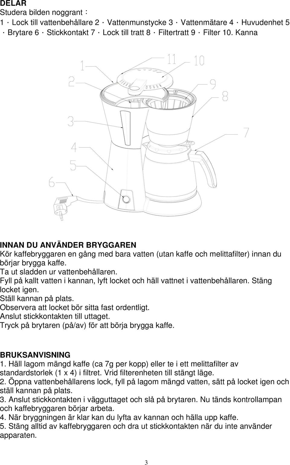 Fyll på kallt vatten i kannan, lyft locket och häll vattnet i vattenbehållaren. Stäng locket igen. Ställ kannan på plats. Observera att locket bör sitta fast ordentligt.