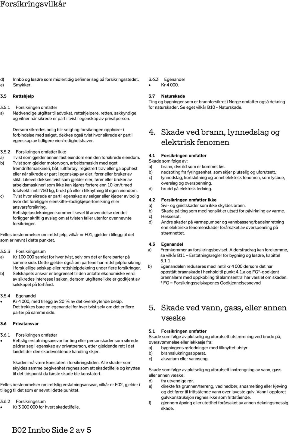 Dersom sikredes bolig blir solgt og forsikringen opphører i forbindelse med salget, dekkes også tvist hvor sikrede er part i egenskap av tidligere eier/rettighetshaver. 3.5.