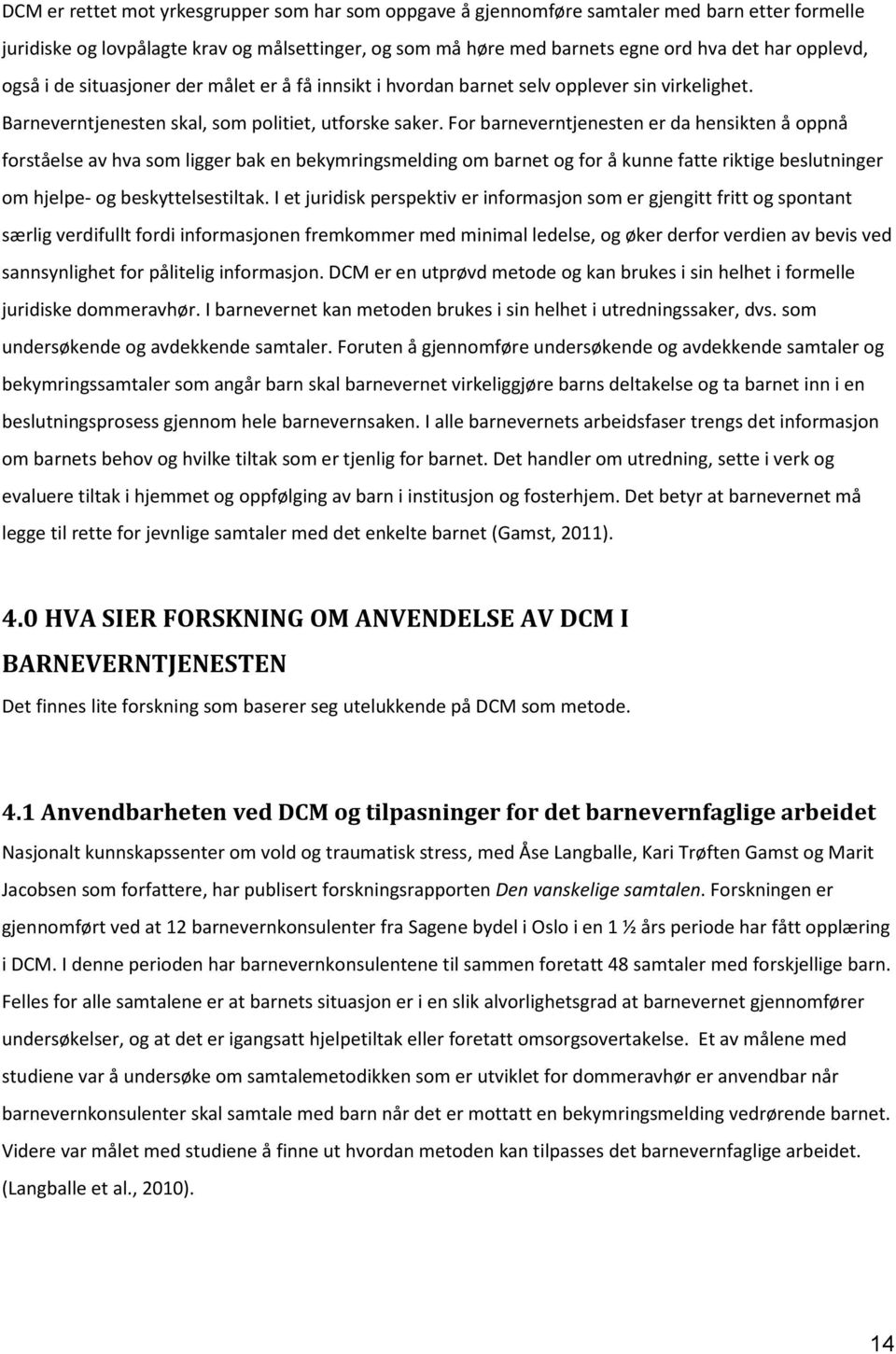 For barneverntjenesten er da hensikten å oppnå forståelse av hva som ligger bak en bekymringsmelding om barnet og for å kunne fatte riktige beslutninger om hjelpe- og beskyttelsestiltak.