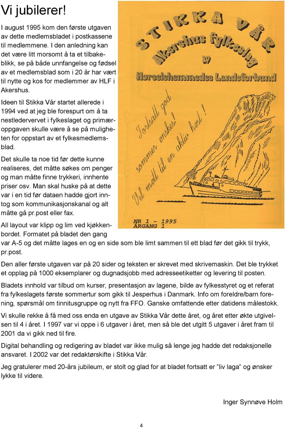 Ideen til Stikka Vår startet allerede i 1994 ved at jeg ble forespurt om å ta nestledervervet i fylkeslaget og primæroppgaven skulle være å se på muligheten for oppstart av et fylkesmedlemsblad.