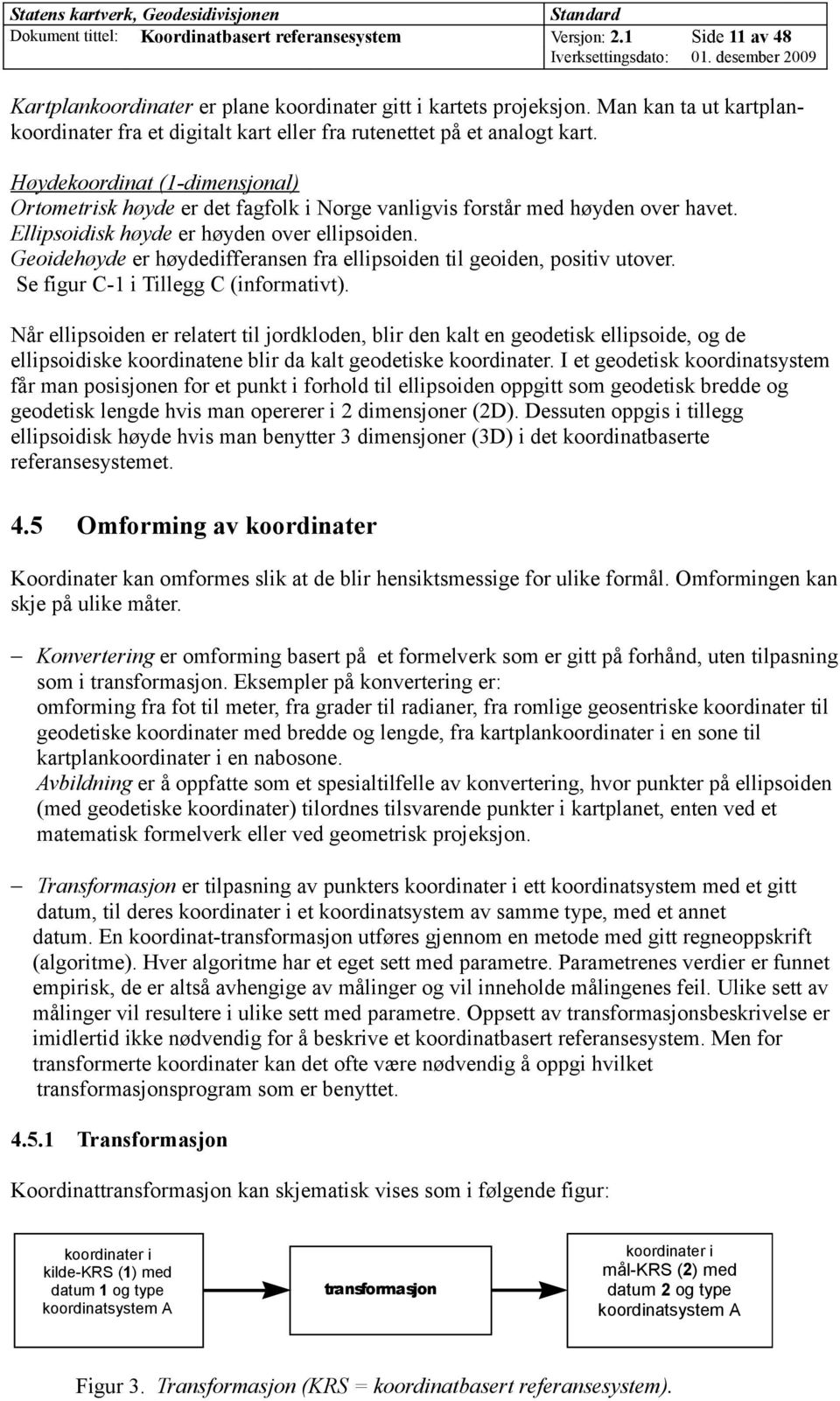 Høydekoordinat (1-dimensjonal) Ortometrisk høyde er det fagfolk i Norge vanligvis forstår med høyden over havet. Ellipsoidisk høyde er høyden over ellipsoiden.