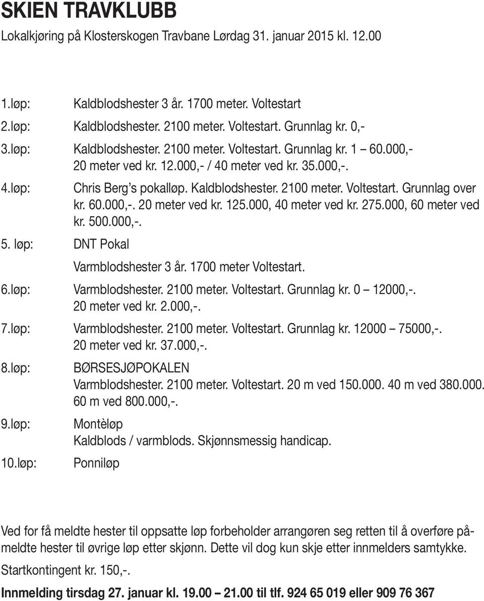 60.000,-. 0 meter ved kr. 5.000, 0 meter ved kr. 75.000, 60 meter ved kr. 500.000,-. Varmblodshester år. 700 meter Voltestart. 6.løp: Varmblodshester. 00 meter. Voltestart. Grunnlag kr. 0 000,-.