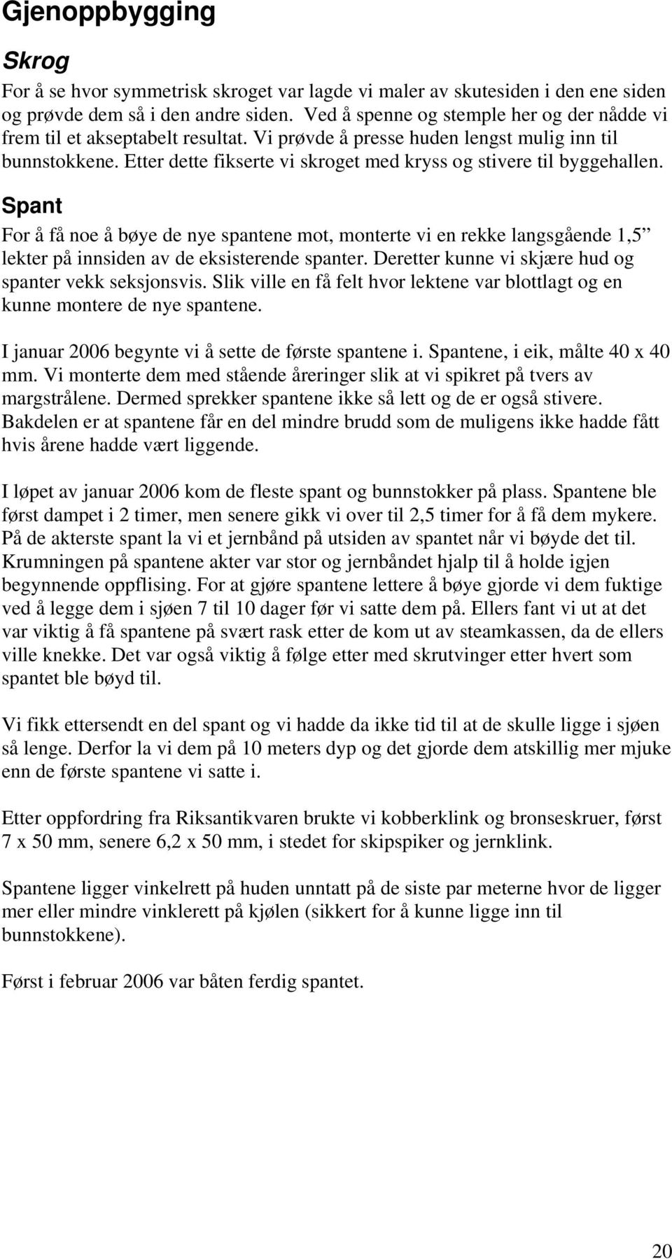 Etter dette fikserte vi skroget med kryss og stivere til byggehallen. Spant For å få noe å bøye de nye spantene mot, monterte vi en rekke langsgående 1,5 lekter på innsiden av de eksisterende spanter.