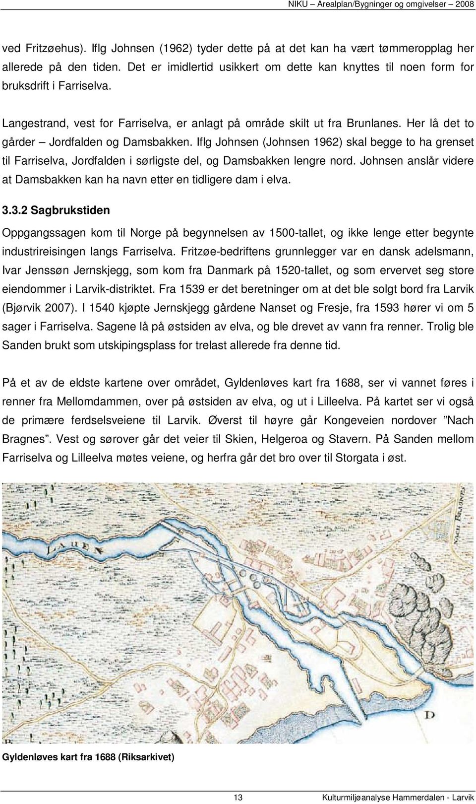 Her lå det to gårder Jordfalden og Damsbakken. Iflg Johnsen (Johnsen 1962) skal begge to ha grenset til Farriselva, Jordfalden i sørligste del, og Damsbakken lengre nord.