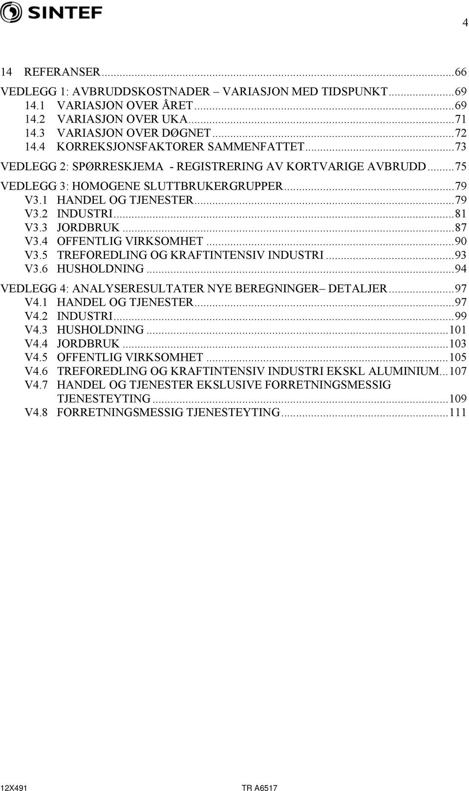 3 JORDBRUK...87 V3.4 OFFENTLIG VIRKSOMHET...90 V3.5 TREFOREDLING OG KRAFTINTENSIV INDUSTRI...93 V3.6 HUSHOLDNING...94 VEDLEGG 4: ANALYSERESULTATER NYE BEREGNINGER DETALJER...97 V4.