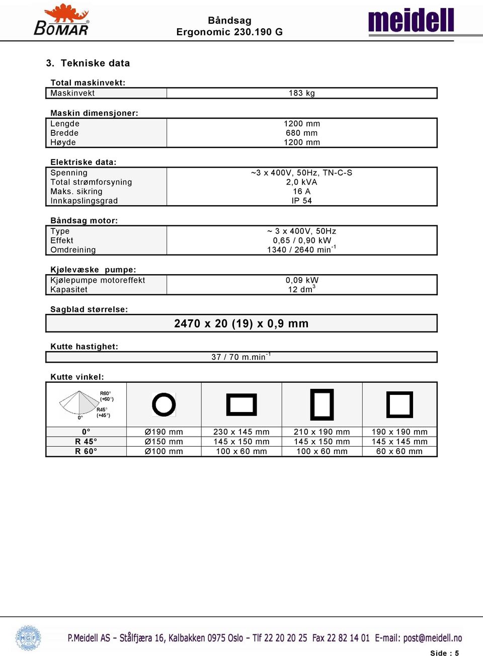 1200 mm 680 mm 1200 mm ~3 x 400V, 50Hz, TN-C-S 2,0 kva 16 A IP 54 ~ 3 x 400V, 50Hz 0,65 / 0,90 kw 1340 / 2640 min -1 0,09 kw 12 dm 3 2470 x 20 (19) x 0,9 mm 37