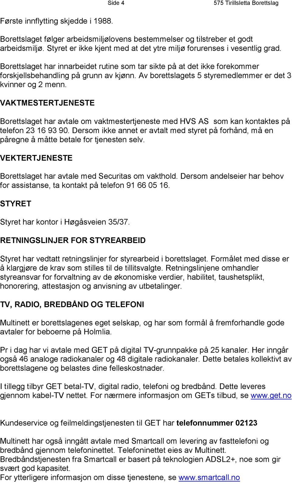 Av borettslagets 5 styremedlemmer er det 3 kvinner og 2 menn. VAKTMESTERTJENESTE Borettslaget har avtale om vaktmestertjeneste med HVS AS som kan kontaktes på telefon 23 16 93 90.