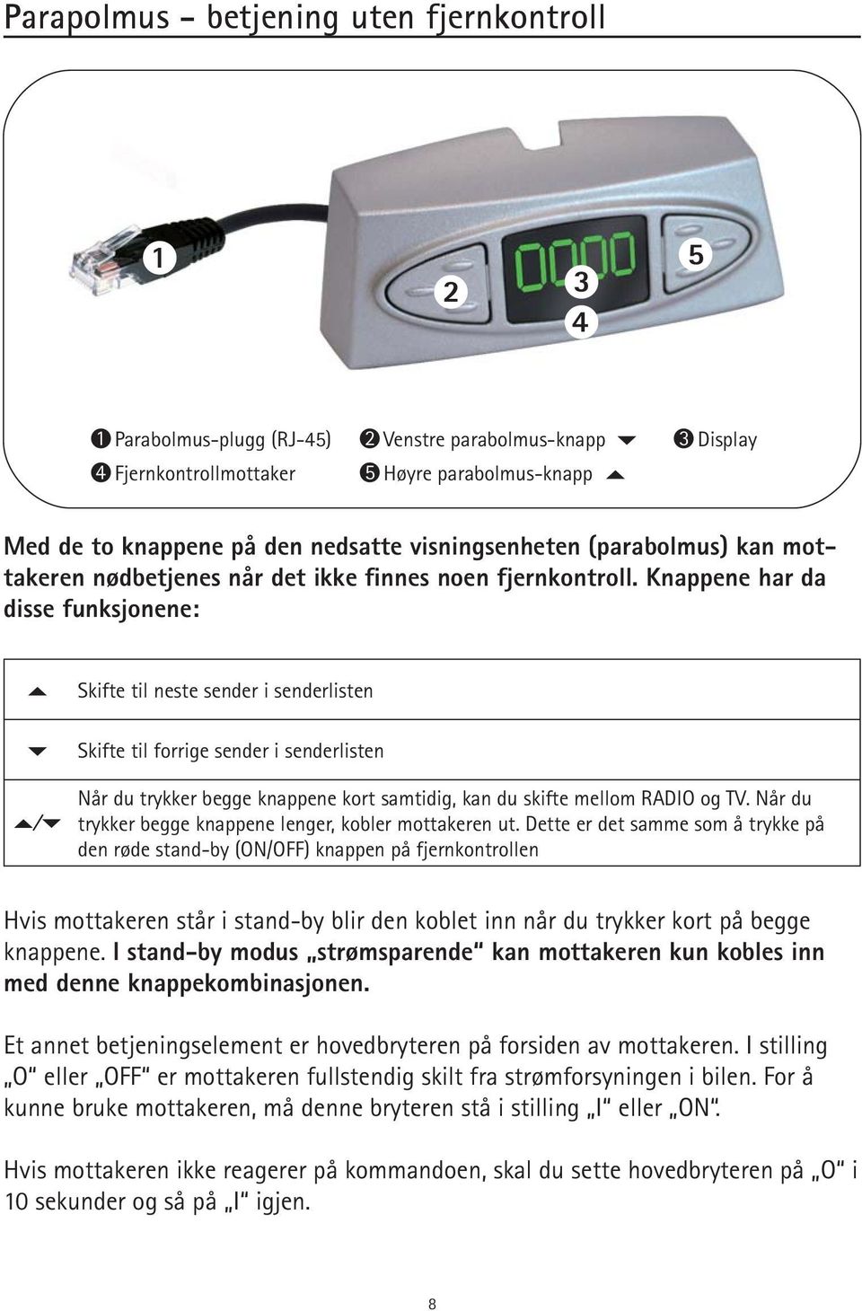 Knappene har da disse funksjonene: Skifte til neste sender i senderlisten Skifte til forrige sender i senderlisten Når du trykker begge knappene kort samtidig, kan du skifte mellom RADIO og TV.