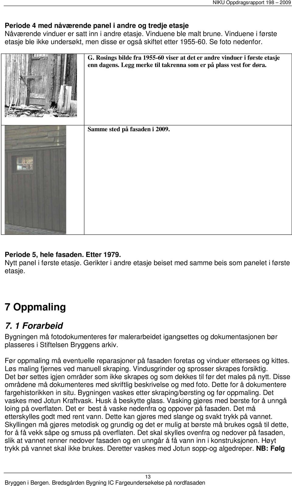 Legg merke til takrenna som er på plass vest for døra. Samme sted på fasaden i 2009. Periode 5, hele fasaden. Etter 1979. Nytt panel i første etasje.