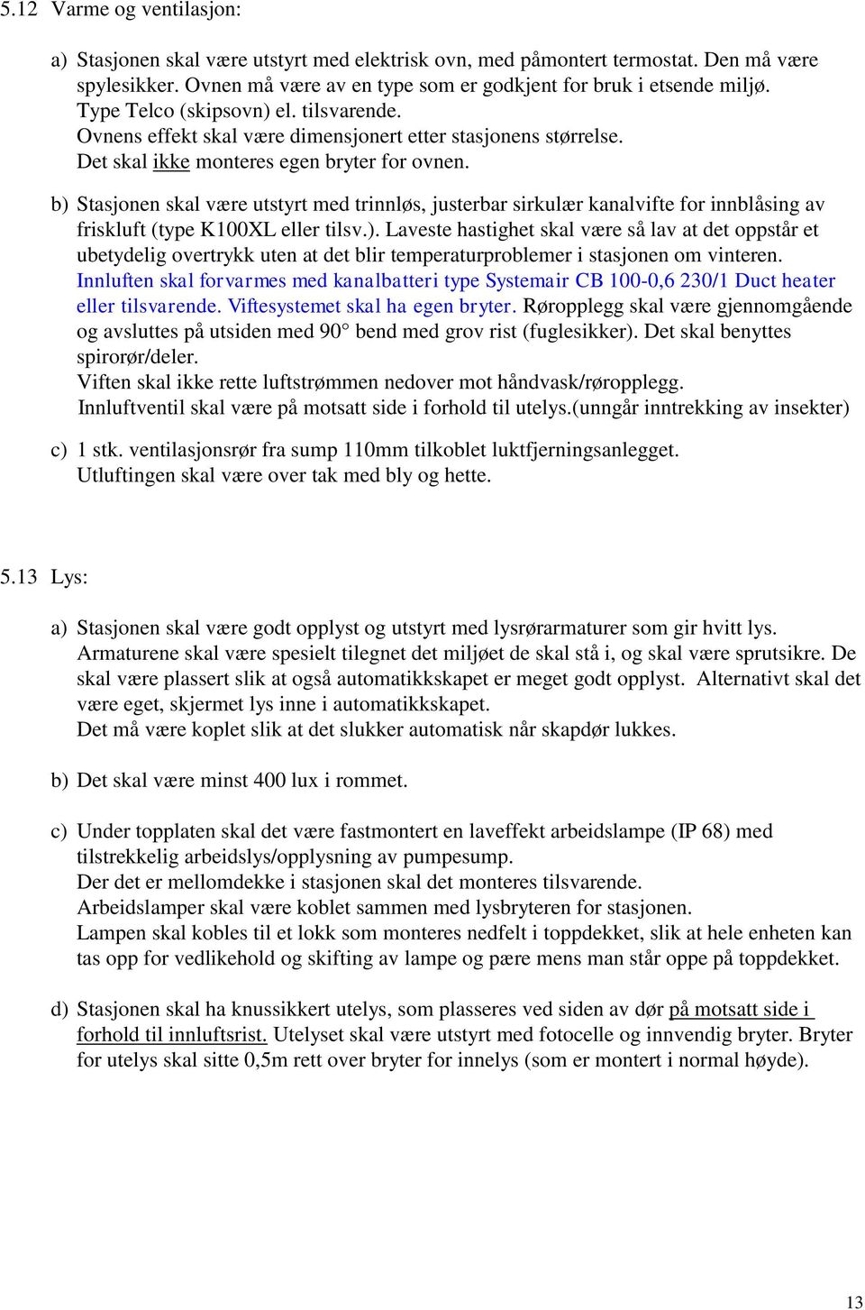 b) Stasjonen skal være utstyrt med trinnløs, justerbar sirkulær kanalvifte for innblåsing av friskluft (type K100XL eller tilsv.). Laveste hastighet skal være så lav at det oppstår et ubetydelig overtrykk uten at det blir temperaturproblemer i stasjonen om vinteren.