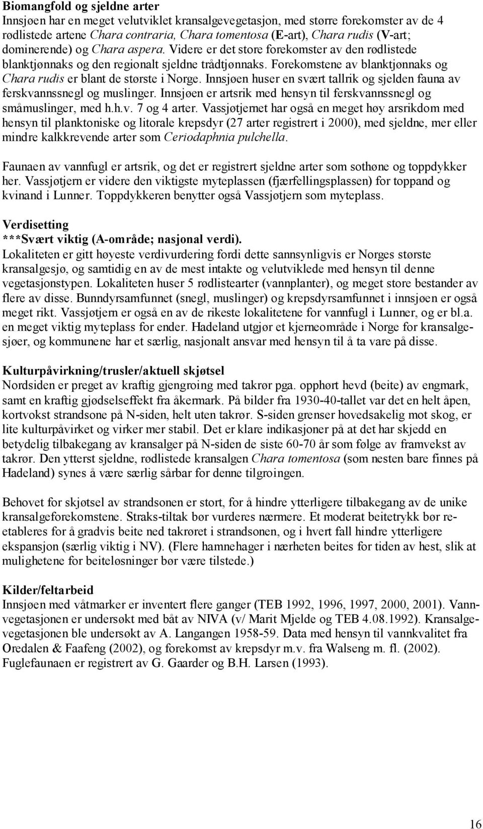 Innsjøen huser en svært tallrik og sjelden fauna av ferskvannssnegl og muslinger. Innsjøen er artsrik med hensyn til ferskvannssnegl og småmuslinger, med h.h.v. 7 og 4 arter.