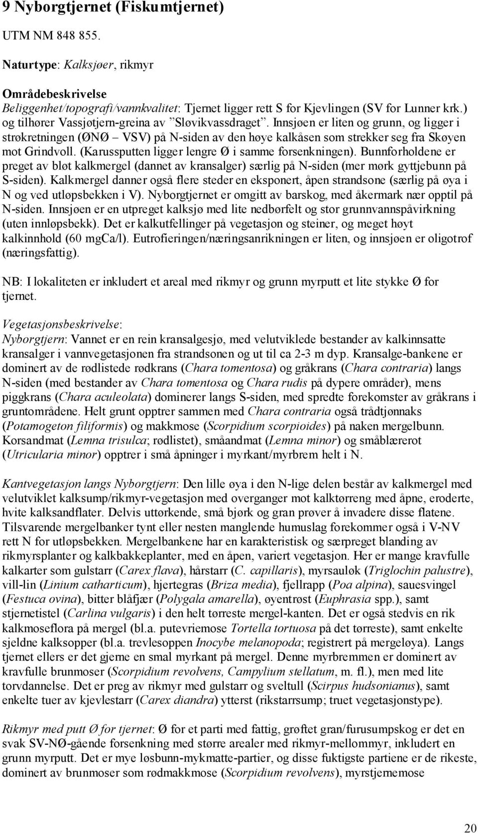 (Karussputten ligger lengre Ø i samme forsenkningen). Bunnforholdene er preget av bløt kalkmergel (dannet av kransalger) særlig på N-siden (mer mørk gyttjebunn på S-siden).