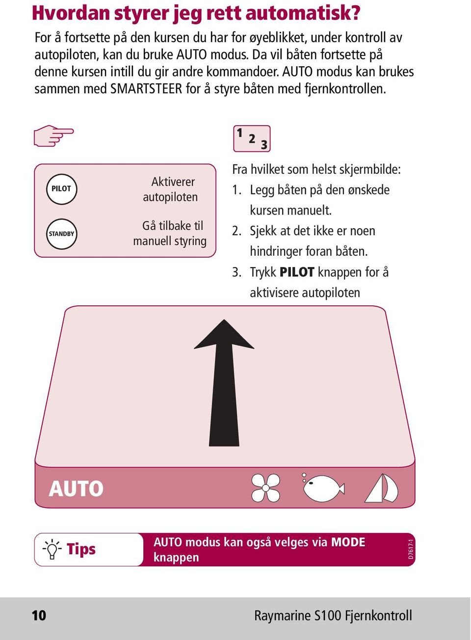 PILOT STANDBY Aktiverer autopiloten Gå tilbake til manuell styring 1 2 3 Fra hvilket som helst skjermbilde: 1. Legg båten på den ønskede kursen manuelt. 2. Sjekk at det ikke er noen hindringer foran båten.