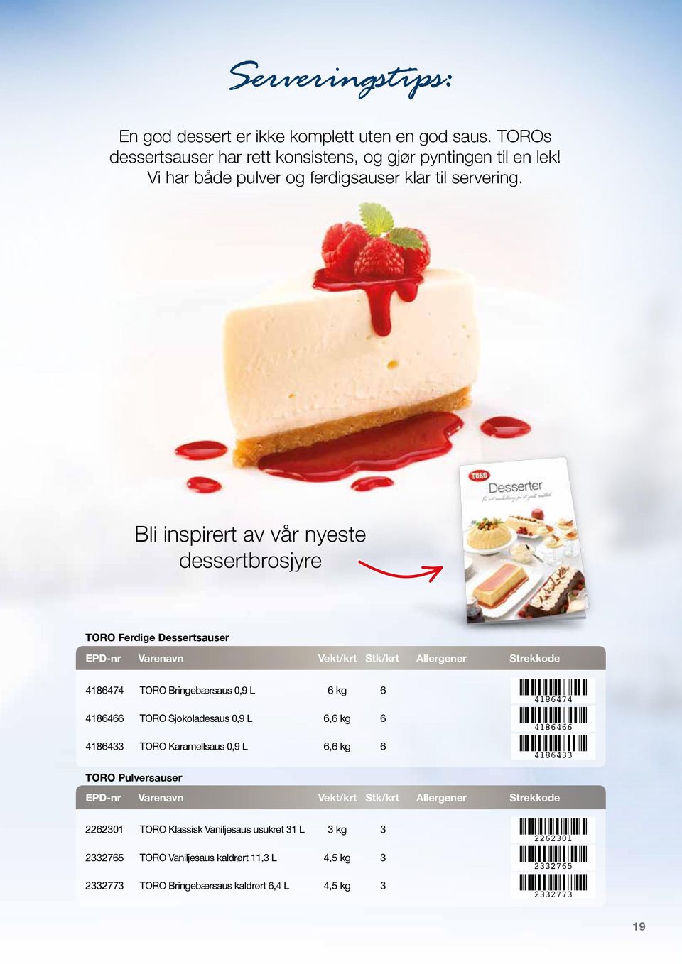 Bli inspirert av vår nyeste dessertbrosjyre TORO Ferdige Dessertsauser EPD-nr Varenavn Vekt/krt Stk/krt Allergener Strekkode 4186474 TORO Bringebærsaus 0,9 L 6 kg 6 4186474