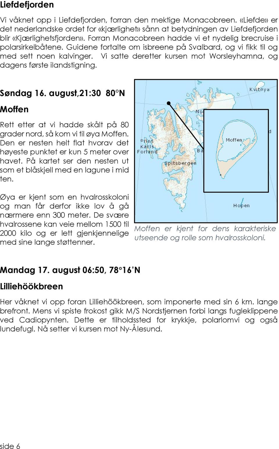 Vi satte deretter kursen mot Worsleyhamna, og dagens første ilandstigning. Søndag 16. august,21:30 80 N Moffen Rett etter at vi hadde skålt på 80 grader nord, så kom vi til øya Moffen.