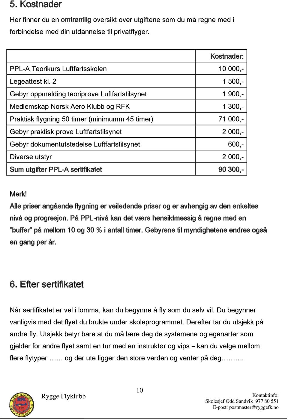 2 1 500,- Gebyr oppmelding teoriprøve Luftfartstilsynet 1 900,- Medlemskap Norsk Aero Klubb og RFK 1 300,- Praktisk flygning 50 timer (minimumm 45 timer) 71 000,- Gebyr praktisk prøve