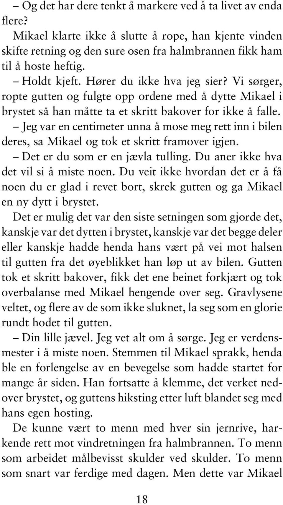 Jeg var en centimeter unna å mose meg rett inn i bilen deres, sa Mikael og tok et skritt framover igjen. Det er du som er en jævla tulling. Du aner ikke hva det vil si å miste noen.